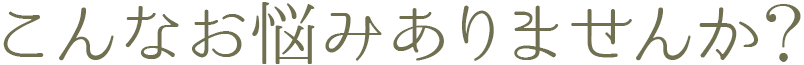 こんなお悩みありませんか?